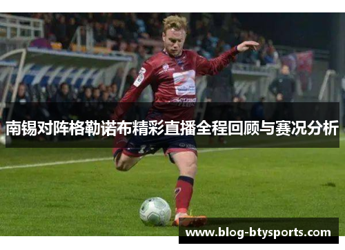 南锡对阵格勒诺布精彩直播全程回顾与赛况分析