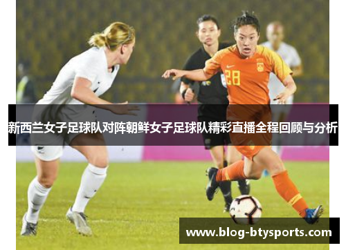 新西兰女子足球队对阵朝鲜女子足球队精彩直播全程回顾与分析