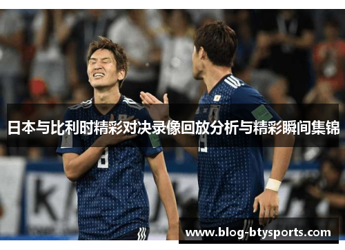 日本与比利时精彩对决录像回放分析与精彩瞬间集锦