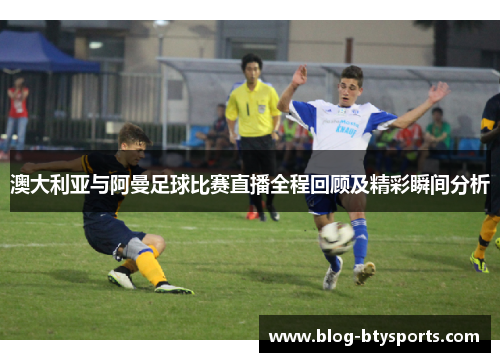 澳大利亚与阿曼足球比赛直播全程回顾及精彩瞬间分析